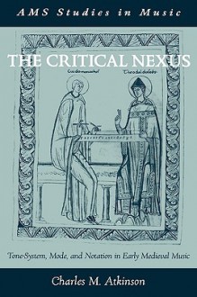 The Critical Nexus: Tone-System, Mode, and Notation in Early Medieval Music - Charles M. Atkinson