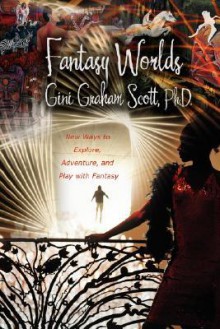 Fantasy Worlds: New Ways to Explore, Adventure, and Play with Fantasy - Gini Graham Scott