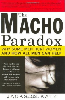 The Macho Paradox: Why Some Men Hurt Women and and How All Men Can Help - Jackson Katz