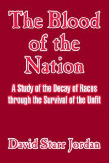 The Blood Of The Nation: A Study Of The Decay Of Races Through The Survival Of The Unfit - David Starr Jordan