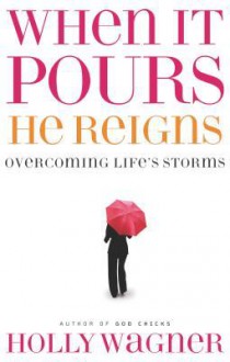 When It Pours, He Reigns: Overcoming Life's Storms - Holly Wagner