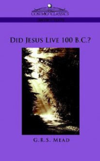 Did Jesus Live 100 B.C.? - G.R.S. Mead