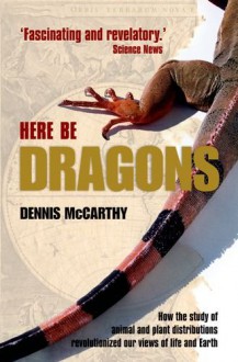 Here Be Dragons: How the Study of Animal and Plant Distributions Revolutionized Our Views of Life and Earth - Dennis McCarthy