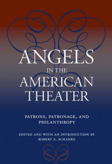 Angels in the American Theater: Patrons, Patronage, and Philanthropy - Robert A. Schanke, Theresa M. Collins, Melanie Blood, Alexis Greene, Jennifer SCHLUETER, Dan Friedman, David A. Crespy, John R Poole, Barry B. Witham, Sheila Anderson, Bruce Kirle, Stephen D Burwind, Jeffrey Eric Jenkins, Ullom, Kathy L Privatt, Anthony J Vickery