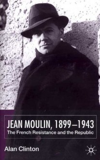 Jean Moulin, 1899-1943: The French Resistance and the Republic - Alan Clinton, Alan Clinton