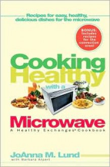 Cooking Healthy With a Microwave: A Healthy Exchanges Cookbook - JoAnna M. Lund, Barbara Alpert