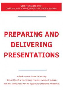 Preparing and Delivering Presentations - What You Need to Know: Definitions, Best Practices, Benefits and Practical Solutions - James Smith