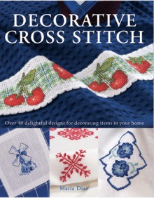 Decorative Cross Stitch: Over 40 Delightful Designs for Decorating Items in Your Home - Maria Diaz