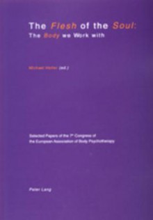 The Flesh of the Soul: The Body We Work with: Selected Papers of the 7th Congress of the European Association of Body Psychotherapy, 2-6 September 1999, Travemuende - European Association of Body Psychotherapy, Congress Staff, Michael Heller