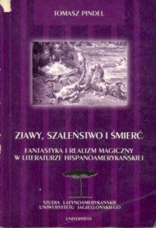 Zjawy, szaleństwo i śmierć: Fantastyka i realizm magiczny w literaturze hispanoamerykańskiej - Tomasz Pindel