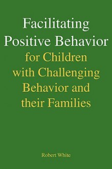 Facilitating Positive Behavior for Children with Challenging Behavior and Their Families - Robert White