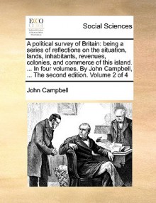 A political survey of Britain: being a series of reflections on the situation, lands, inhabitants, revenues, colonies, and commerce of this island. ... In four volumes. By John Campbell, ... The second edition. Volume 2 of 4 - John Campbell