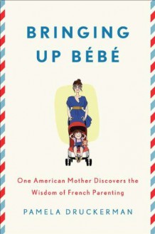 Bringing Up Bebe: One American Mother Discovers the Wisdom of French Parenting - Pamela Druckerman