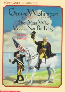 George Washington:the Man Who Would Not Be King: The Man Who Would Not Be King - Stephen Krensky