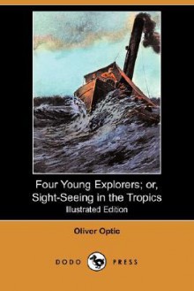 Four Young Explorers; Or, Sight-Seeing in the Tropics (Illustrated Edition) (Dodo Press) - Oliver Optic