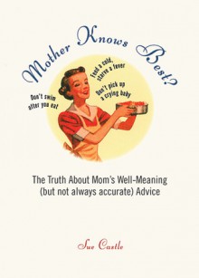 Mother Knows Best?: The Truth About Mom's Well-Meaning (But Not Always Accurate) Advice - Sue Castle