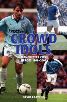 Crowd Idols: Manchester City Heroes 1966-2006 - David Clayton