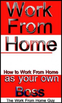 Work From Home: How to Work From Home as your own Boss - The Work From Home Guy