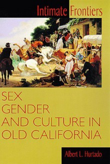 Intimate Frontiers: Sex, Gender, and Culture in Old California - Albert L. Hurtado, Howard R. Lamar, David J. Weber, William Cronon, Martin Ridge