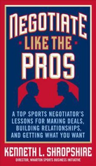 Negotiate Like the Pros: A Master Sports Negotiator's Lessons for Making Deals, Building Relationships, and Getting What You Want - Kenneth Shropshire