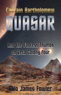 Captain Bartholomew Quasar and the Fastest Thumbs on Zeta Colony Four - Milo James Fowler