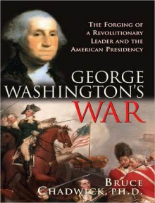 George Washington's War: The Forging of a Revolutionary Leader and the American Presidency - Bruce Chadwick