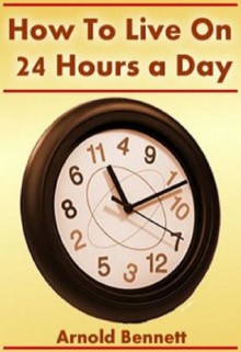 How to Live on 24 Hours a Day (Annotated) - Arnold Bennett