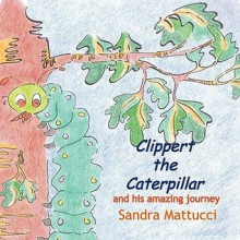 Clippert the Caterpillar and His Amazing Journey - Sandra Mattucci