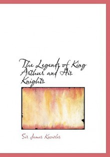 The Legends of King Arthur and His Knights - James Knowles