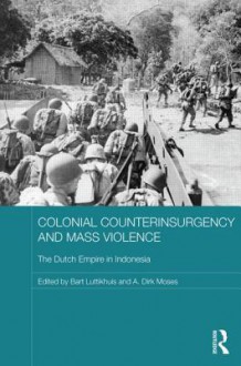 Colonial Counterinsurgency and Mass Violence: The Dutch Empire in Indonesia - A. Dirk Moses, Bart Luttikhuis