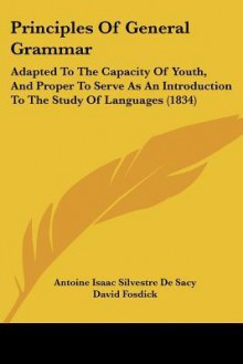 Principles of General Grammar: Adapted to the Capacity of Youth, and Proper to Serve as an Introduction to the Study of Languages (1834) - Antoine Isaac Silvestre de Sacy, David Fosdick