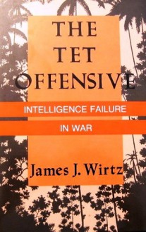 The Tet Offensive: Intelligence Failure In War - James J. Wirtz