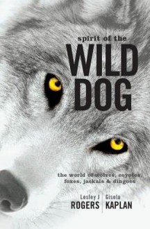 Spirit of the Wild Dog: The World of Wolves, Coyotes, Foxes, Jackals and Dingoes - Lesley J. Rogers, Gisela Kaplan