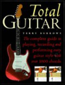 Total Guitar: The Complete Guide to Playing, Recording and Perfoming Every Guitar Style with over 1000 Chords - Terry Burrows