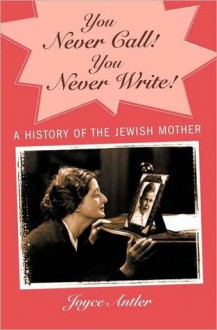 You Never Call! You Never Write!: A History of the Jewish Mother - Joyce Antler