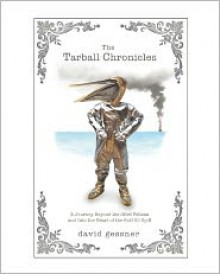 The Tarball Chronicles: A Journey Beyond the Oiled Pelican and Into the Heart of the Gulf Oil Spill - David Gessner