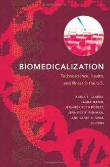 Biomedicalization: Technoscience, Health, and Illness in the U.S. - Adele E. Clarke, Laura Mamo, Jennifer Ruth Fosket, Jennifer R. Fishman