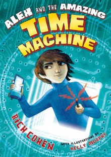 Alex and the Amazing Time Machine - Rich Cohen, Kelly Murphy