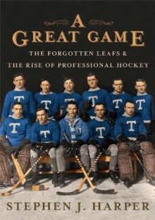 A Great Game: The Forgotten Leafs & the Rise of Professional Hockey - Stephen J. Harper