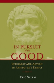 In Pursuit of the Good: Intellect and Action in Aristotle's Ethics - Eric Salem