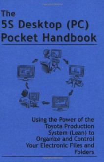 The 5S Desktop (PC) Pocket Handbook - Using the Power of the Toyota Production System (Lean) to Organize and Control Your Electronic Files and Folders - Vlado Baban, Don Tapping, Doug Fertuck, Kris Vermilye, Jody Williams