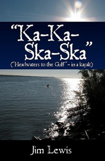 Ka-Ka-Ska-Ska: (Headwaters to the Gulf - In a Kayak) - Jim Lewis, Alice Sarkela, Linda Winkle