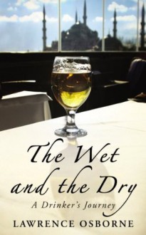 The Wet And The Dry: A Drinker's Journey - Lawrence Osborne