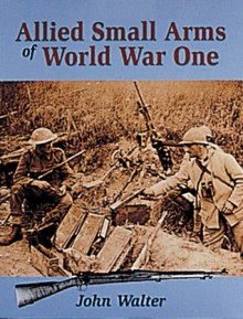 Allied Small Arms of World War One - John Walter