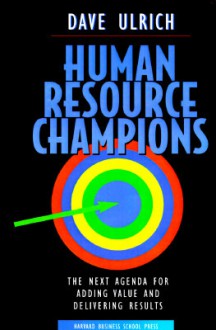 Human Resource Champions: The Next Agenda for Adding Value and Delivering Results - Dave Ulrich