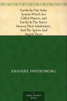 Earths In Our Solar System Which Are Called Planets, and Earths In The Starry Heaven Their Inhabitants, And The Spirits And Angels There - Emanuel Swedenborg