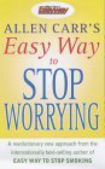 Allen Carr's Easy Way To Stop Worrying. - Allen Carr