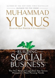 Building Social Business: The New Kind of Capitalism That Serves Humanity's Most Pressing Needs - Muhammad Yunus