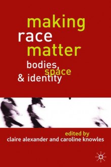 Making Race Matter: Bodies, Space and Identity - Claire Alexander, Caroline Knowles