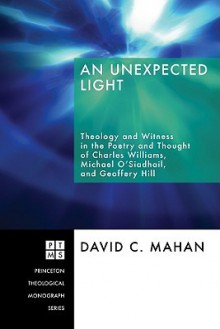 An Unexpected Light: Theology and Witness in the Poetry and Thought of Charles Williams, Micheal O'Siadhail, and Geoffrey Hill - David C. Mahan, Ben Quash